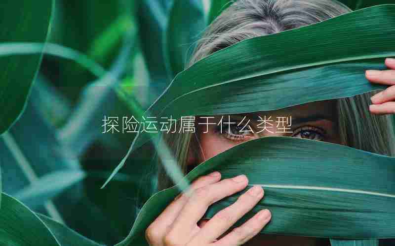 探险运动属于什么类型 探险运动属于什么类型
