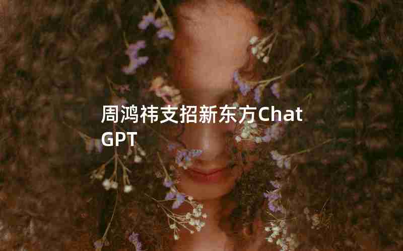 周鸿祎支招新东方ChatGPT 周鸿祎支招新东方ChatGPT