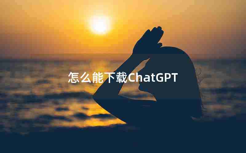 怎么能下载ChatGPT 怎么能下载ChatGPT