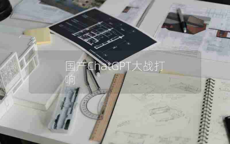 国产ChatGPT大战打响 国产ChatGPT大战打响