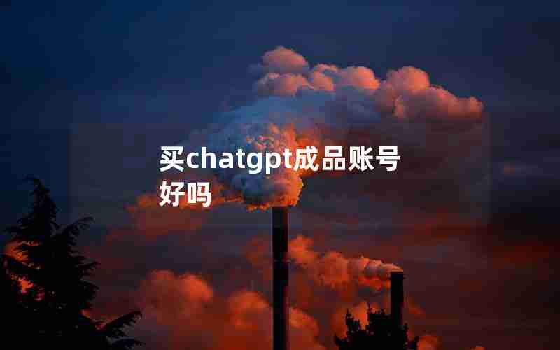 买chatgpt成品账号好吗 买chatgpt成品账号好吗