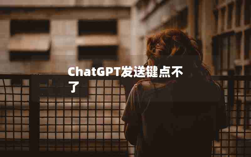 ChatGPT发送键点不了 ChatGPT发送键点不了