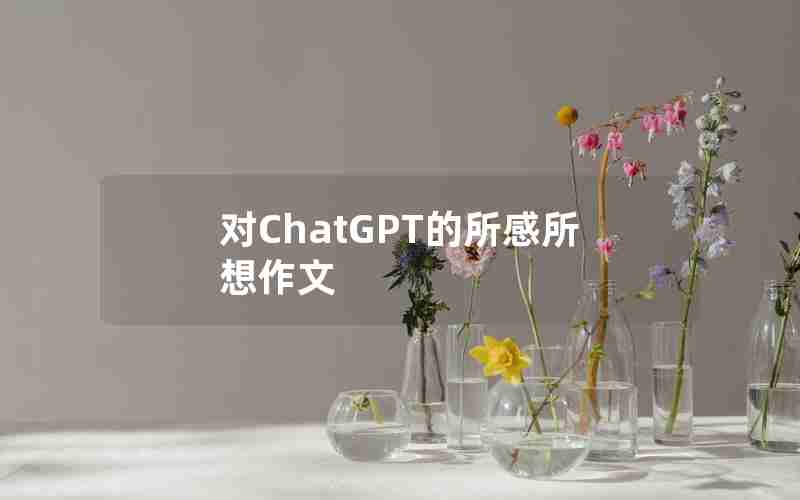 对ChatGPT的所感所想作文 对ChatGPT的所感所想作文