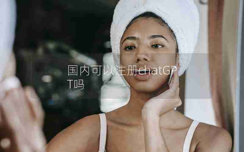 国内可以注册chatGPT吗 国内可以注册chatGPT吗