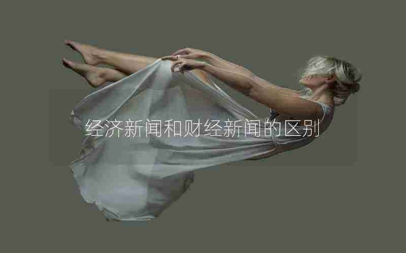 经济新闻和财经新闻的区别 经济新闻和财经新闻的区别