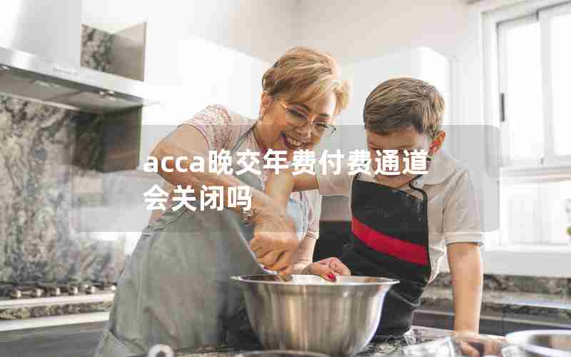 acca晚交年费付费通道会关闭吗 acca晚交年费付费通道会关闭吗