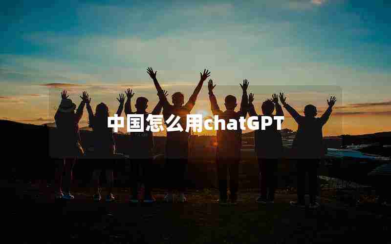 中国怎么用chatGPT 中国怎么用chatGPT