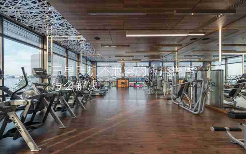 三星手机不兼容的应用程序怎么解决