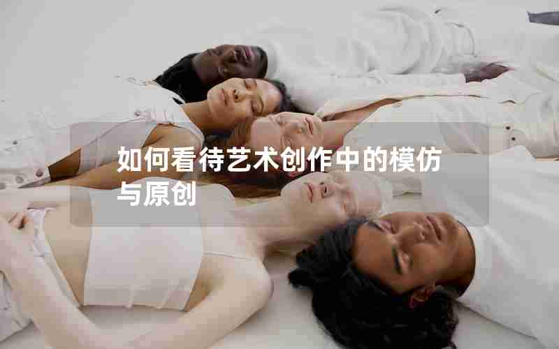 如何看待艺术创作中的模仿与原创 如何看待艺术创作中的模仿与原创