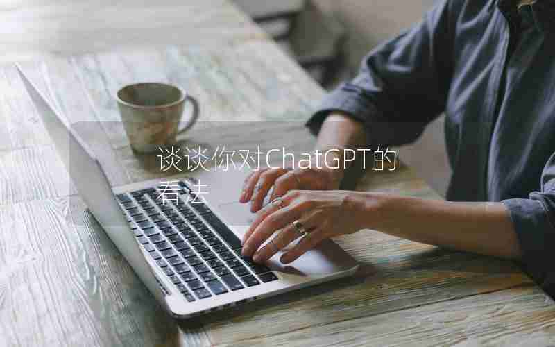 谈谈你对ChatGPT的看法 谈谈你对ChatGPT的看法