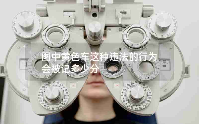 图中黄色车这种违法的行为会被记多少分 图中黄色车这种违法的行为会被记多少分