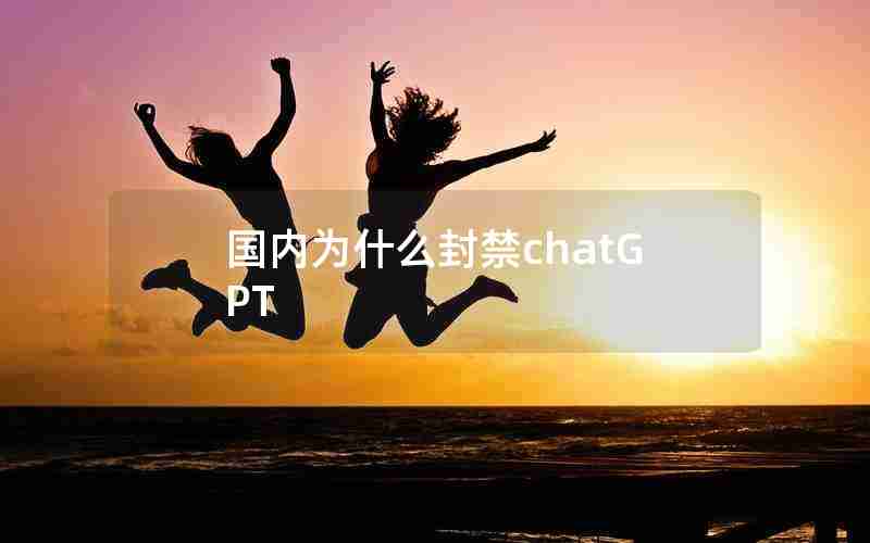 国内为什么封禁chatGPT 国内为什么封禁chatGPT