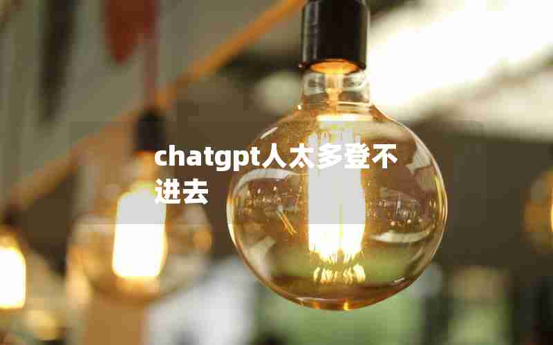 chatgpt人太多登不进去 chatgpt人太多登不进去