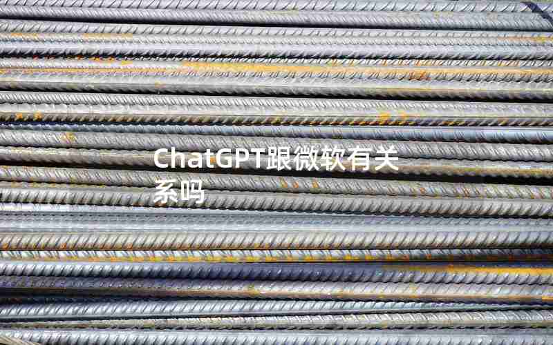 ChatGPT跟微软有关系吗 ChatGPT跟微软有关系吗