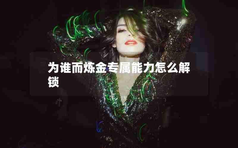 为谁而炼金专属能力怎么解锁 为谁而炼金专属能力怎么解锁