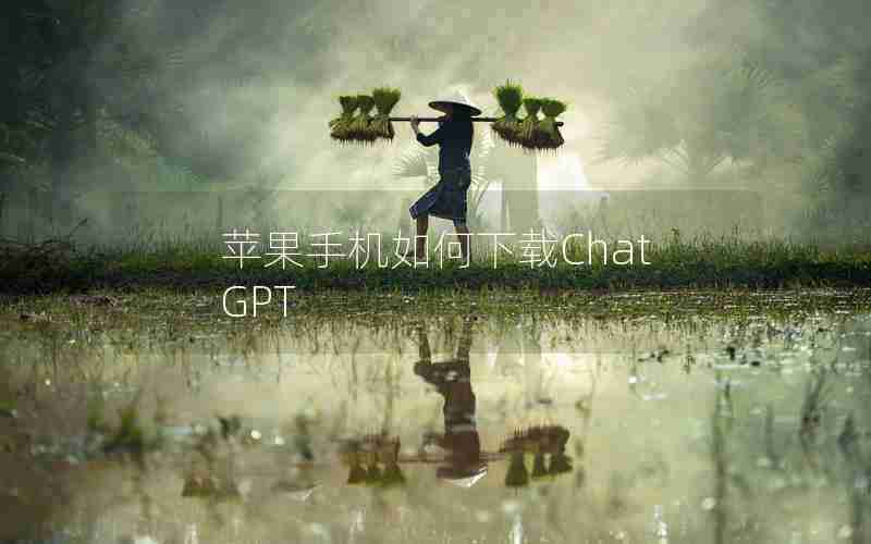 苹果手机如何下载ChatGPT 苹果手机如何下载ChatGPT