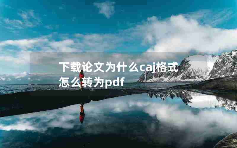 下载论文为什么caj格式怎么转为pdf 下载论文为什么caj格式怎么转为pdf