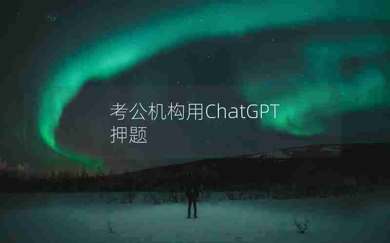 考公机构用ChatGPT押题 考公机构用ChatGPT押题