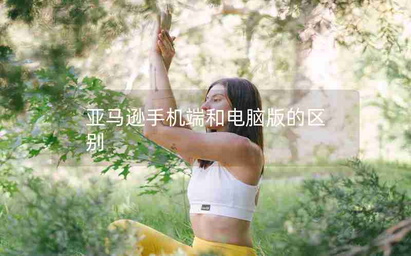 亚马逊手机端和电脑版的区别 亚马逊手机端和电脑版的区别