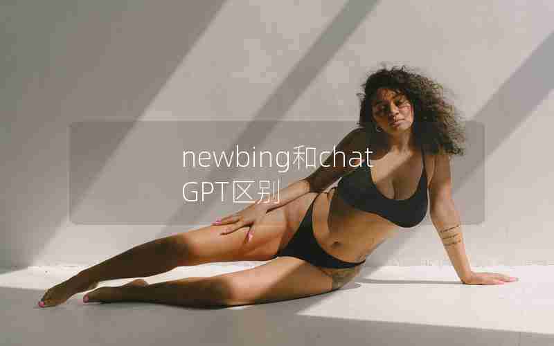 newbing和chatGPT区别 newbing和chatGPT区别