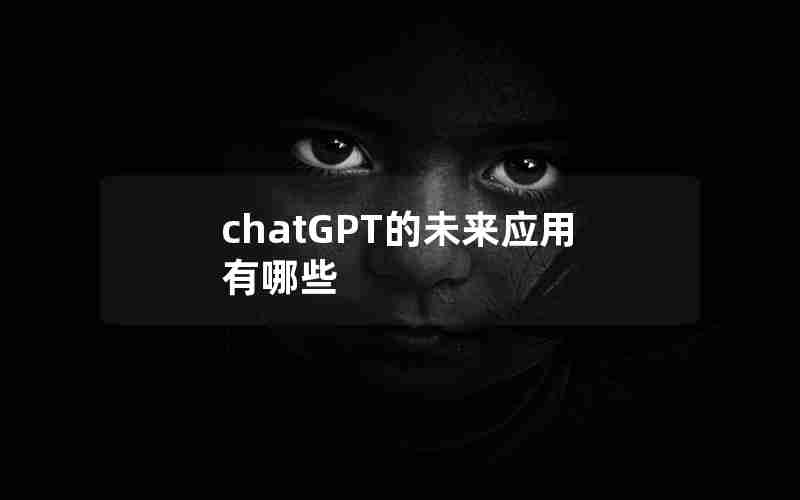 chatGPT的未来应用有哪些 chatGPT的未来应用有哪些