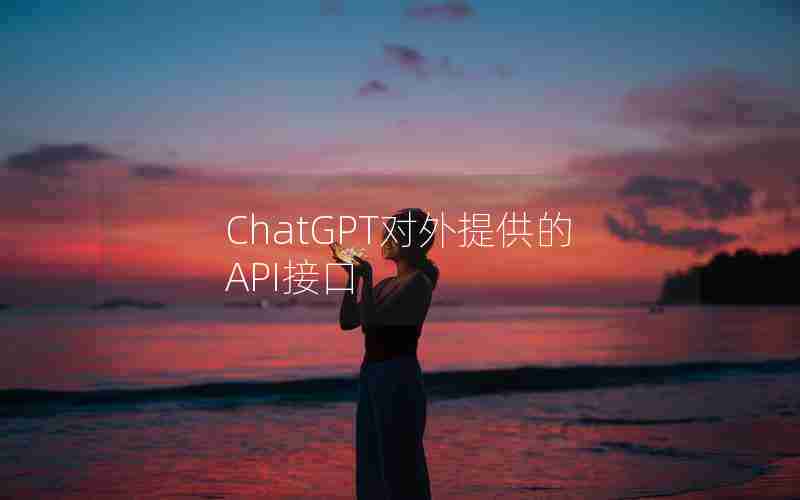 ChatGPT对外提供的API接口 ChatGPT对外提供的API接口
