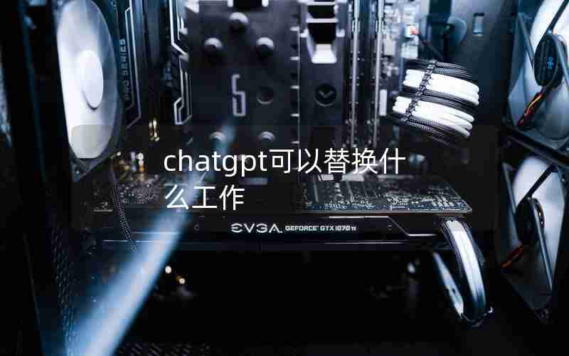 chatgpt可以替换什么工作 chatgpt可以替换什么工作