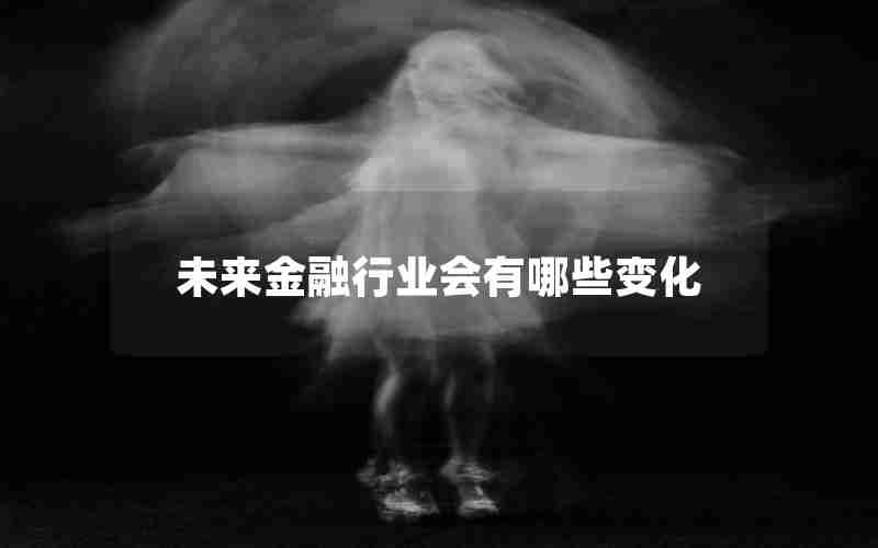 未来金融行业会有哪些变化 未来金融行业会有哪些变化