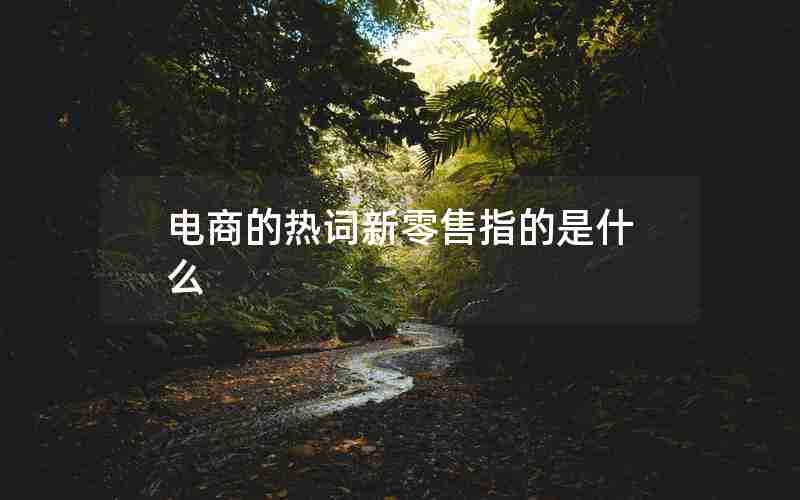 电商的热词新零售指的是什么 电商的热词新零售指的是什么