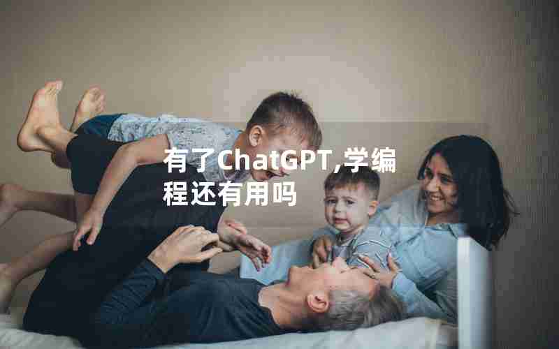 有了ChatGPT,学编程还有用吗 有了ChatGPT,学编程还有用吗