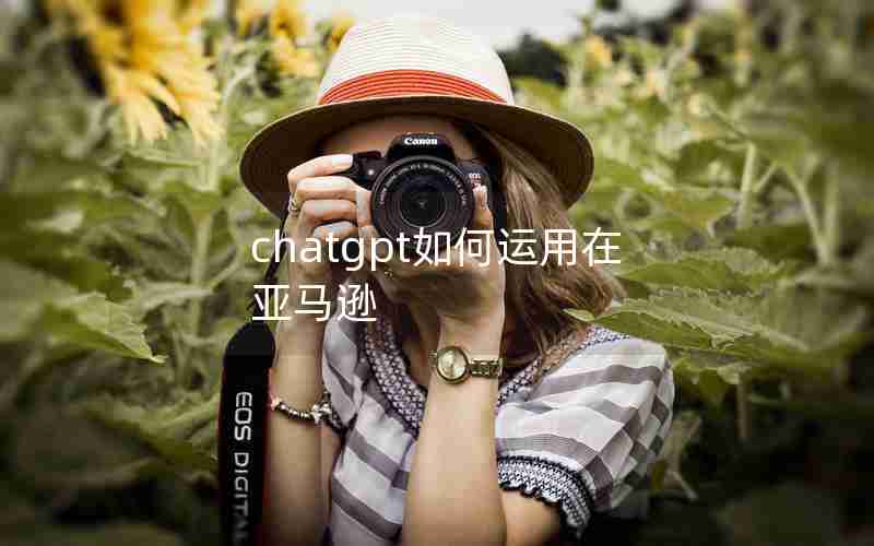 chatgpt如何运用在亚马逊 chatgpt如何运用在亚马逊