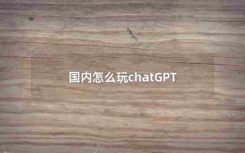 国内怎么玩chatGPT 国内怎么玩chatGPT
