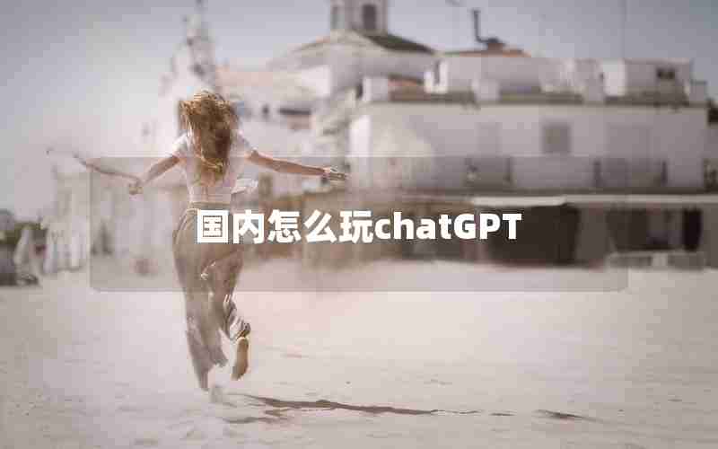 国内怎么玩chatGPT 国内怎么玩chatGPT