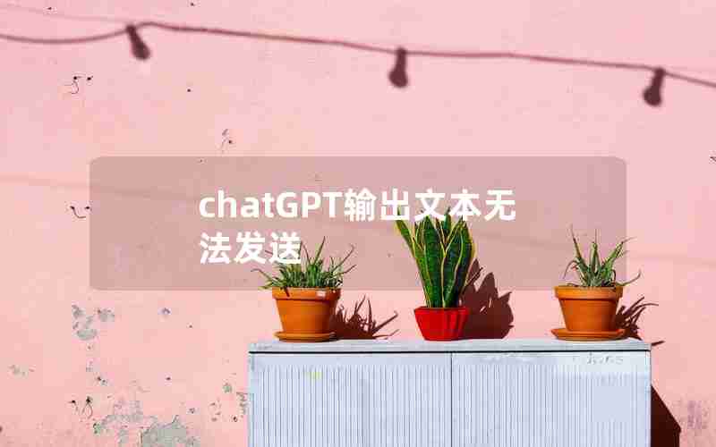 chatGPT输出文本无法发送 chatGPT输出文本无法发送