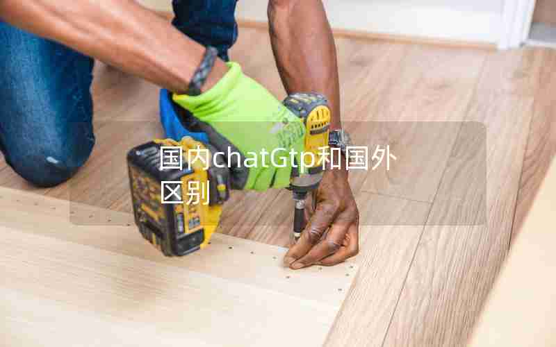 国内chatGtp和国外区别 国内chatGtp和国外区别