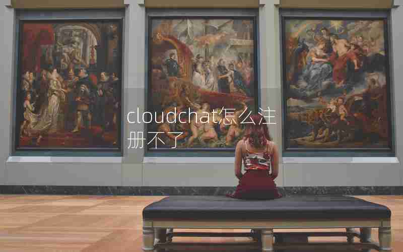 cloudchat怎么注册不了 cloudchat怎么注册不了
