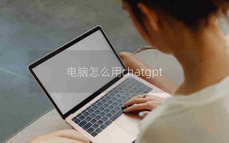 电脑怎么用chatgpt 电脑怎么用chatgpt