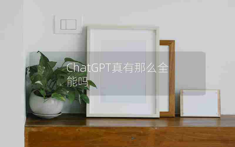 ChatGPT真有那么全能吗 ChatGPT真有那么全能吗
