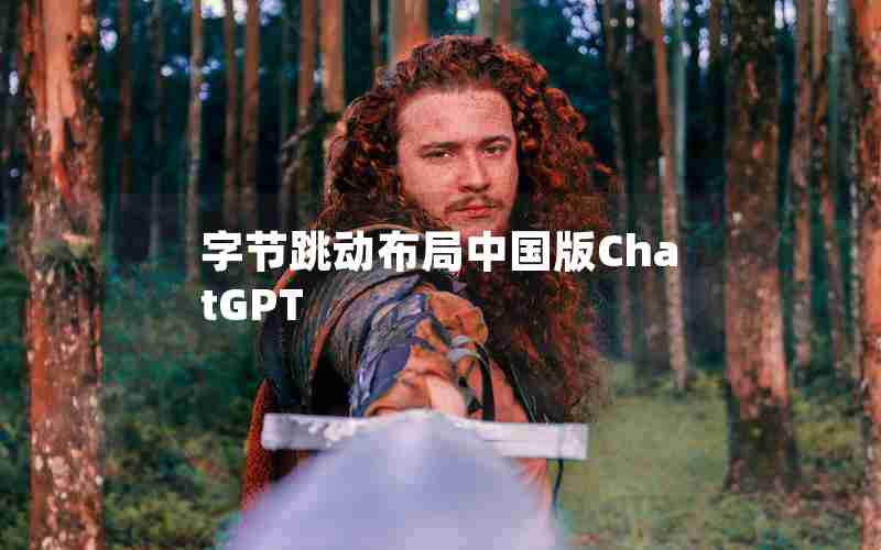 字节跳动布局中国版ChatGPT 字节跳动布局中国版ChatGPT