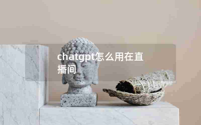 chatgpt怎么用在直播间 chatgpt怎么用在直播间