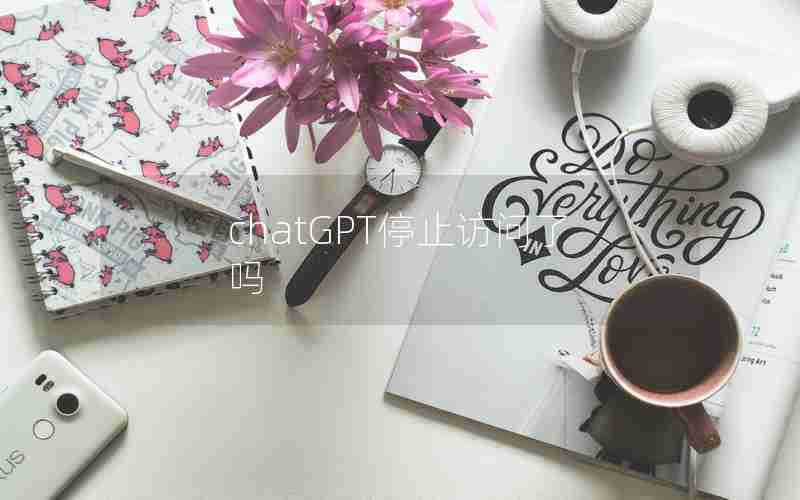 chatGPT停止访问了吗 chatGPT停止访问了吗