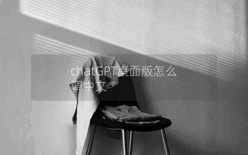 chatGPT桌面版怎么调中文 chatGPT桌面版怎么调中文