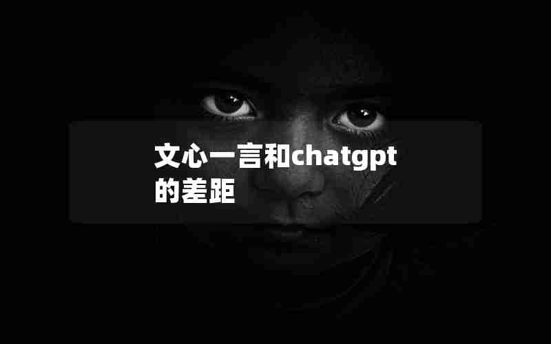 文心一言和chatgpt的差距 文心一言和chatgpt的差距