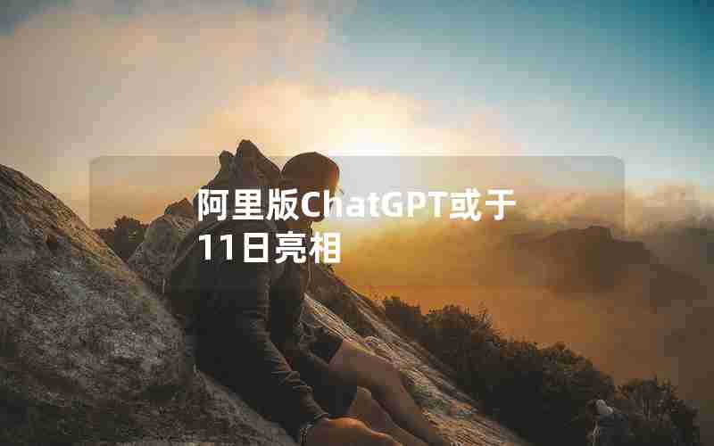 阿里版ChatGPT或于11日亮相 阿里版ChatGPT或于11日亮相