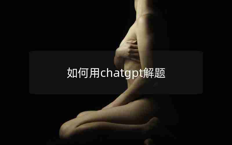如何用chatgpt解题 如何用chatgpt解题