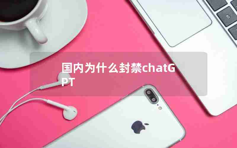 国内为什么封禁chatGPT 国内为什么封禁chatGPT