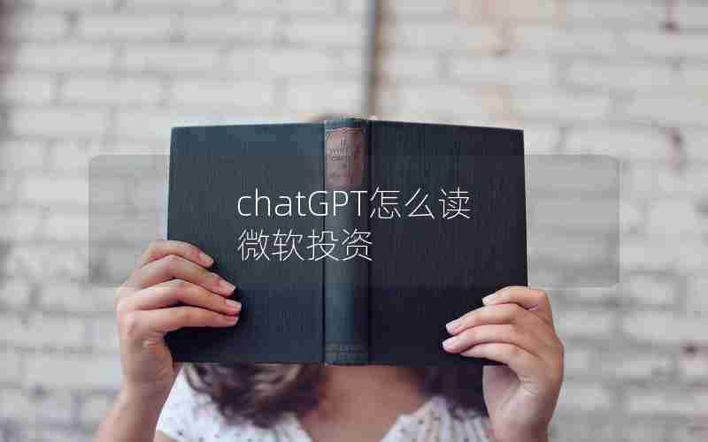 chatGPT怎么读 微软投资 chatGPT怎么读 微软投资