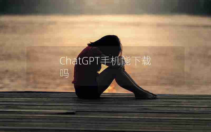 ChatGPT手机能下载吗
