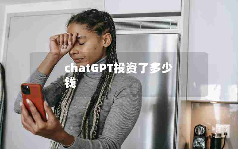 chatGPT投资了多少钱 chatGPT投资了多少钱