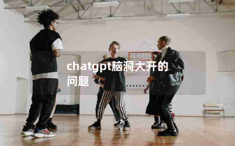 chatgpt脑洞大开的问题 chatgpt脑洞大开的问题